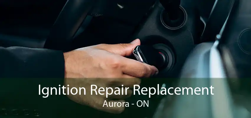 Ignition Repair Replacement Aurora - ON